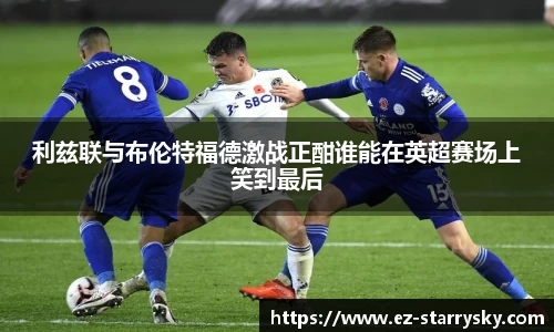 利兹联与布伦特福德激战正酣谁能在英超赛场上笑到最后