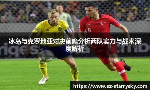冰岛与克罗地亚对决前瞻分析两队实力与战术深度解析