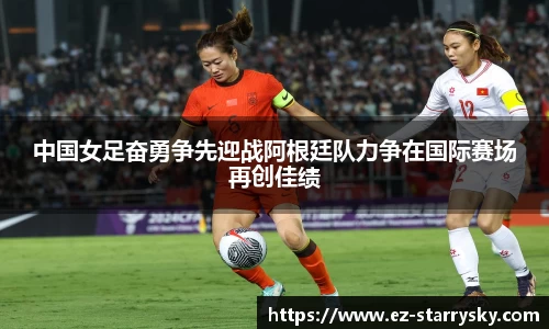 中国女足奋勇争先迎战阿根廷队力争在国际赛场再创佳绩